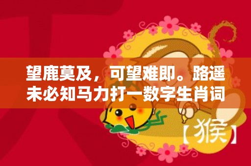 望鹿莫及，可望难即。路遥未必知马力打一数字生肖词语，成语释义解释落实插图