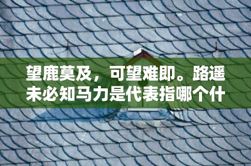 望鹿莫及，可望难即。路遥未必知马力是代表指哪个什么生肖，成语释义解释落实插图