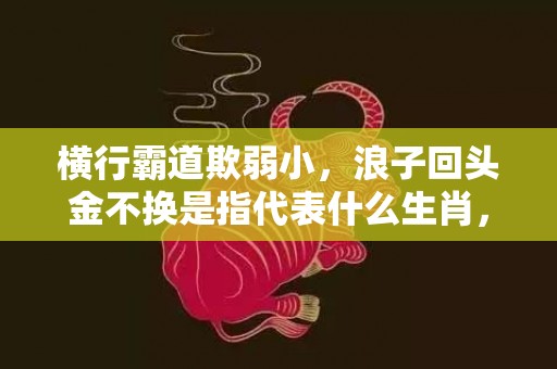 横行霸道欺弱小，浪子回头金不换是指代表什么生肖，打一最佳生肖词语，成语释义解释落实插图