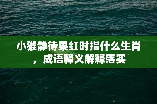 小猴静待果红时指什么生肖，成语释义解释落实插图