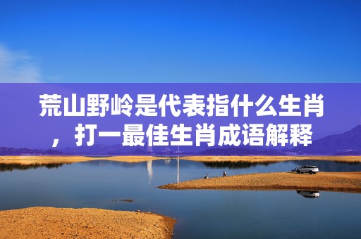 荒山野岭是代表指什么生肖，打一最佳生肖成语解释插图