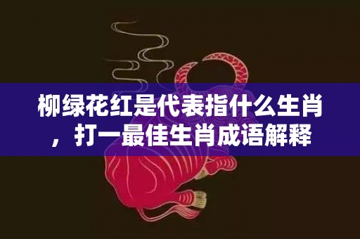 柳绿花红是代表指什么生肖，打一最佳生肖成语解释插图