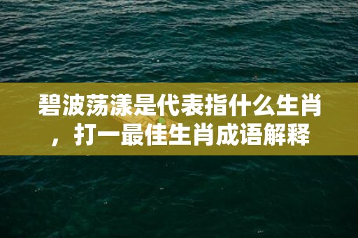 碧波荡漾是代表指什么生肖，打一最佳生肖成语解释