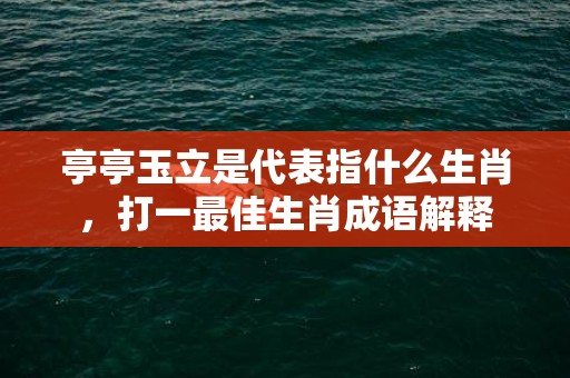 亭亭玉立是代表指什么生肖，打一最佳生肖成语解释