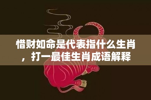 惜财如命是代表指什么生肖，打一最佳生肖成语解释