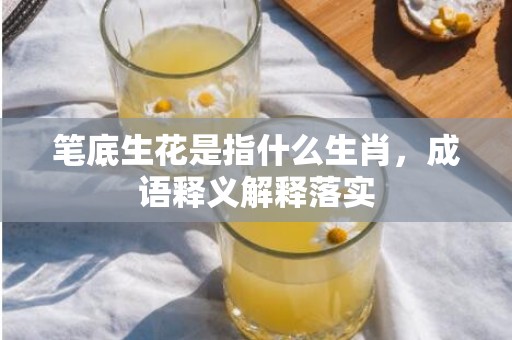 笔底生花是指什么生肖，成语释义解释落实