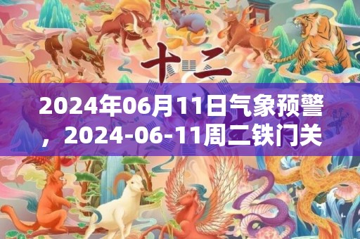 2024年06月11日气象预警，2024-06-11周二铁门关天气预报 大部晴转阴