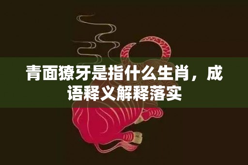 青面獠牙是指什么生肖，成语释义解释落实