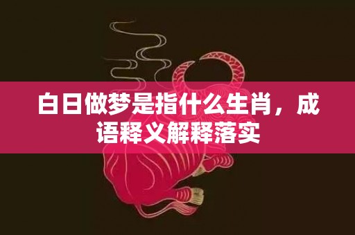 白日做梦是指什么生肖，成语释义解释落实插图