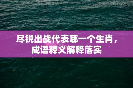 尽锐出战代表哪一个生肖，成语释义解释落实插图