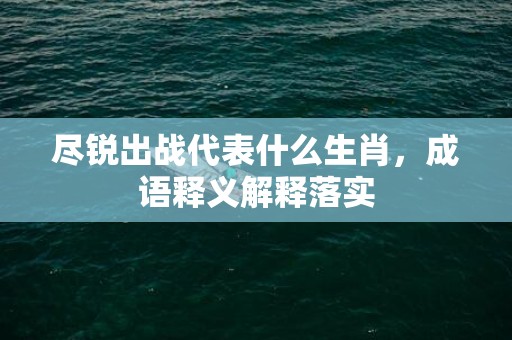 尽锐出战代表什么生肖，成语释义解释落实插图