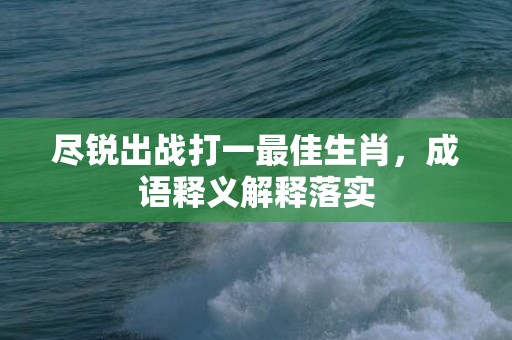 尽锐出战打一最佳生肖，成语释义解释落实插图