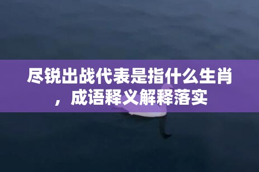 尽锐出战代表是指什么生肖，成语释义解释落实插图