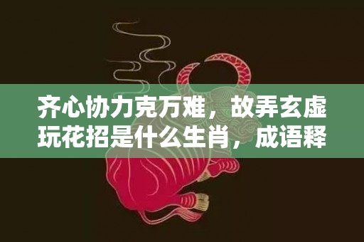 齐心协力克万难，故弄玄虚玩花招是什么生肖，成语释义解释落实插图