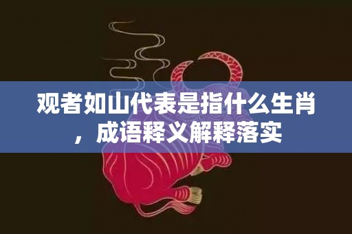 观者如山代表是指什么生肖，成语释义解释落实插图