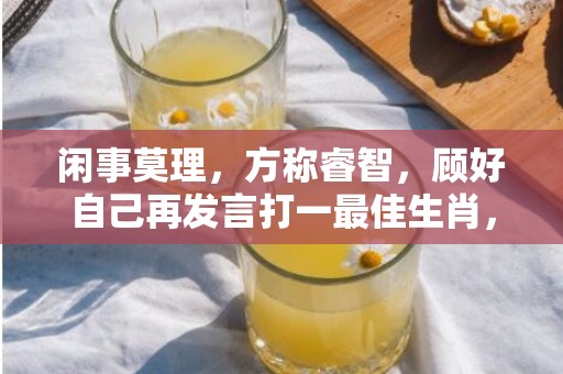 闲事莫理，方称睿智，顾好自己再发言打一最佳生肖，成语释义解释落实插图