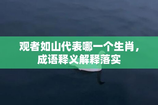 观者如山代表哪一个生肖，成语释义解释落实插图