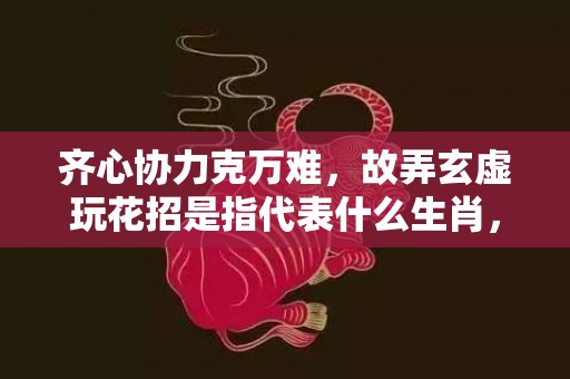 齐心协力克万难，故弄玄虚玩花招是指代表什么生肖，打一最佳生肖词语，成语释义解释落实插图