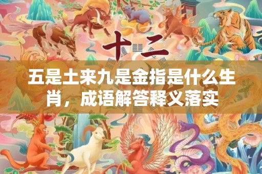 五是土来九是金指是什么生肖，成语解答释义落实插图