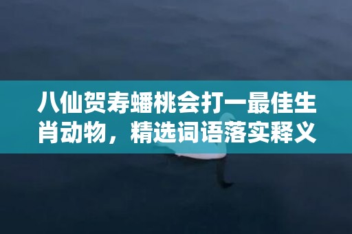 八仙贺寿蟠桃会打一最佳生肖动物，精选词语落实释义插图