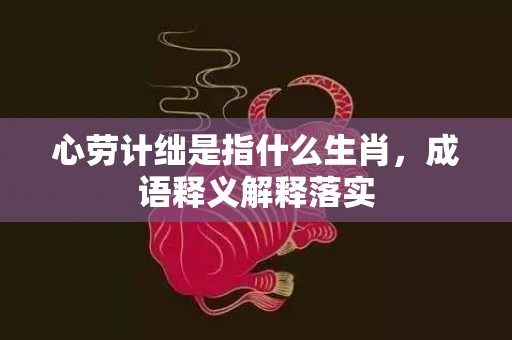 心劳计绌是指什么生肖，成语释义解释落实插图