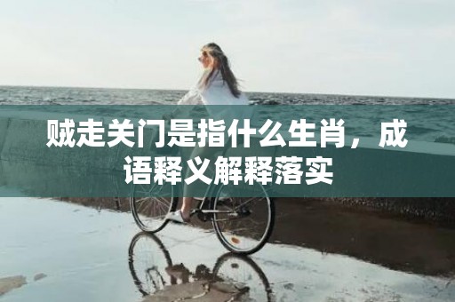 贼走关门是指什么生肖，成语释义解释落实插图