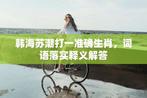 韩海苏潮打一准确生肖，词语落实释义解答插图