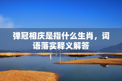 弹冠相庆是指什么生肖，词语落实释义解答插图