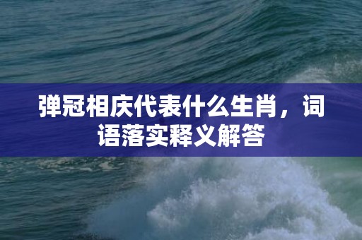 弹冠相庆代表什么生肖，词语落实释义解答插图