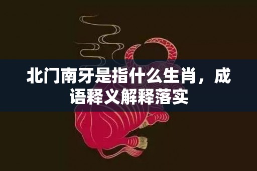 北门南牙是指什么生肖，成语释义解释落实