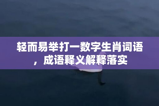 轻而易举打一数字生肖词语，成语释义解释落实插图