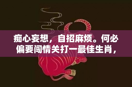 痴心妄想，自招麻烦。何必偏要闯情关打一最佳生肖，成语释义解释落实