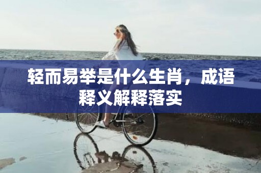 轻而易举是什么生肖，成语释义解释落实