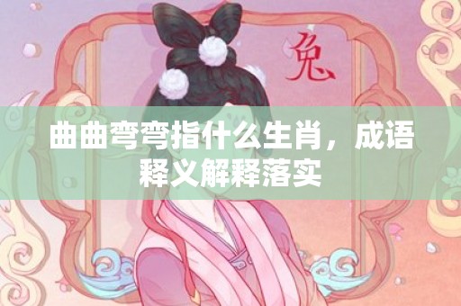 曲曲弯弯指什么生肖，成语释义解释落实插图