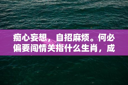 痴心妄想，自招麻烦。何必偏要闯情关指什么生肖，成语释义解释落实