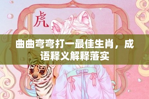 曲曲弯弯打一最佳生肖，成语释义解释落实插图