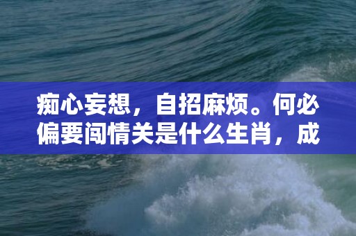 痴心妄想，自招麻烦。何必偏要闯情关是什么生肖，成语释义解释落实插图