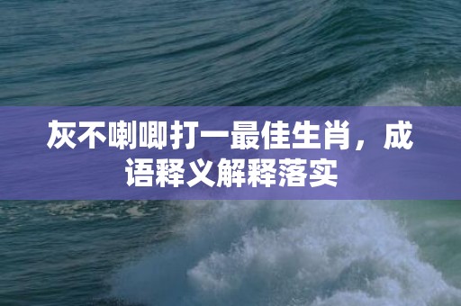 灰不喇唧打一最佳生肖，成语释义解释落实插图