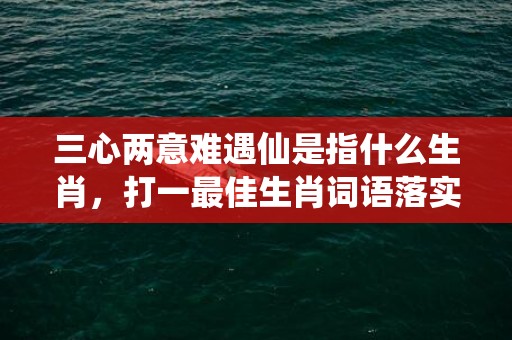 三心两意难遇仙是指什么生肖，打一最佳生肖词语落实解释