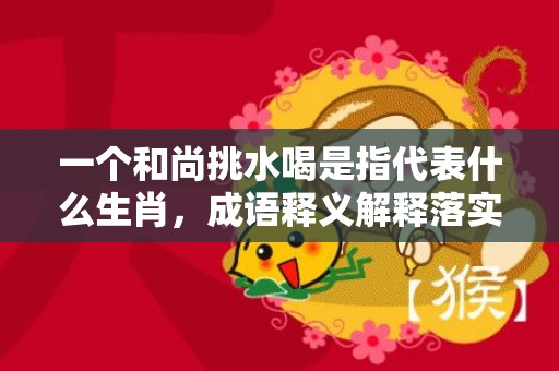 一个和尚挑水喝是指代表什么生肖，成语释义解释落实