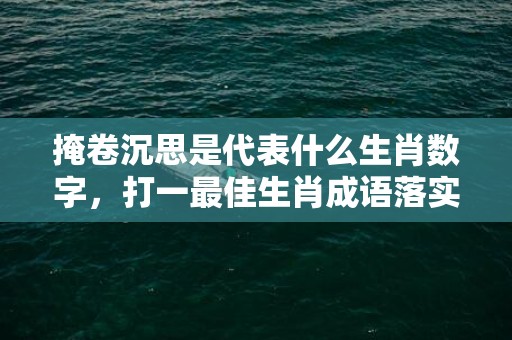 掩卷沉思是代表什么生肖数字，打一最佳生肖成语落实释义