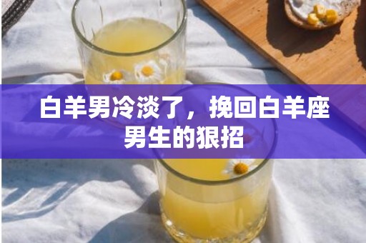 白羊男冷淡了，挽回白羊座男生的狠招