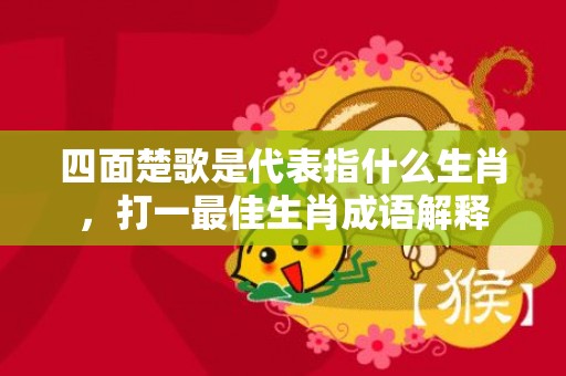 四面楚歌是代表指什么生肖，打一最佳生肖成语解释插图