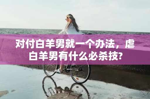 对付白羊男就一个办法，虐白羊男有什么必杀技?