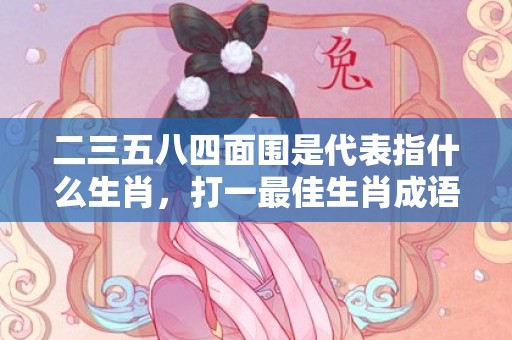 二三五八四面围是代表指什么生肖，打一最佳生肖成语解释插图