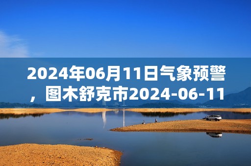 2024年06月11日气象预警，图木舒克市2024-06-11天气预报 大部阴转晴