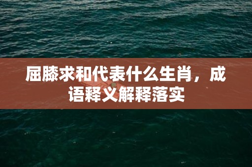 屈膝求和代表什么生肖，成语释义解释落实插图