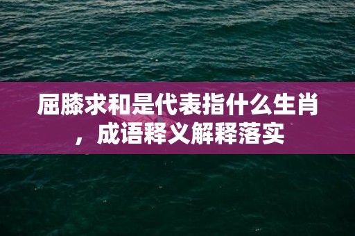 屈膝求和是代表指什么生肖，成语释义解释落实