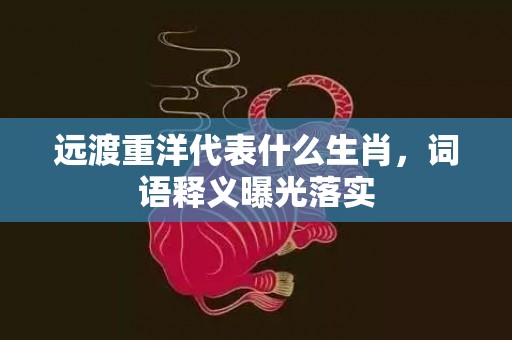 远渡重洋代表什么生肖，词语释义曝光落实插图