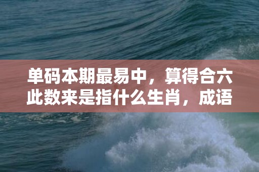 单码本期最易中，算得合六此数来是指什么生肖，成语释义解释落实